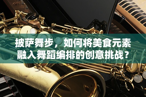 披萨舞步，如何将美食元素融入舞蹈编排的创意挑战？