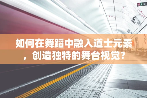 如何在舞蹈中融入道士元素，创造独特的舞台视觉？