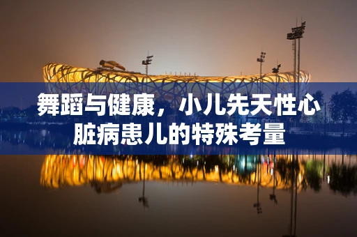 舞蹈与健康，小儿先天性心脏病患儿的特殊考量