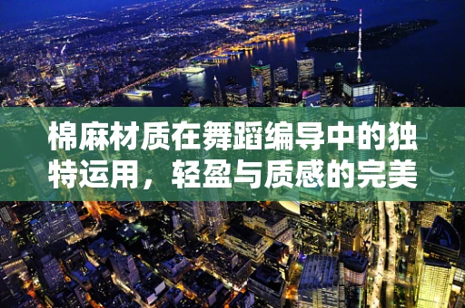 棉麻材质在舞蹈编导中的独特运用，轻盈与质感的完美平衡？