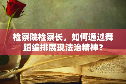 检察院检察长，如何通过舞蹈编排展现法治精神？