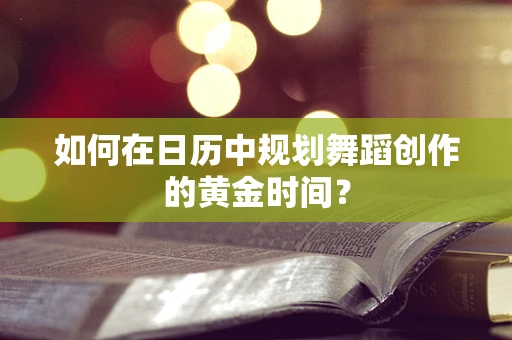 如何在日历中规划舞蹈创作的黄金时间？