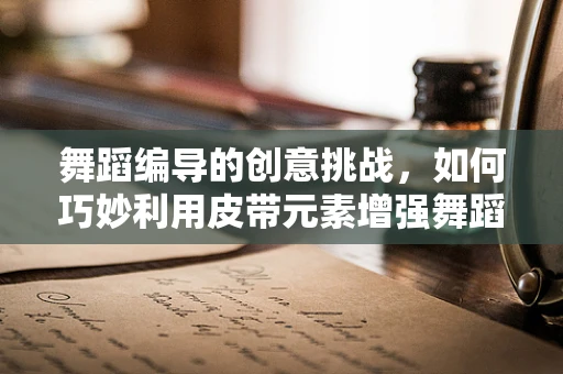 舞蹈编导的创意挑战，如何巧妙利用皮带元素增强舞蹈表现力？