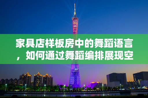 家具店样板房中的舞蹈语言，如何通过舞蹈编排展现空间氛围？