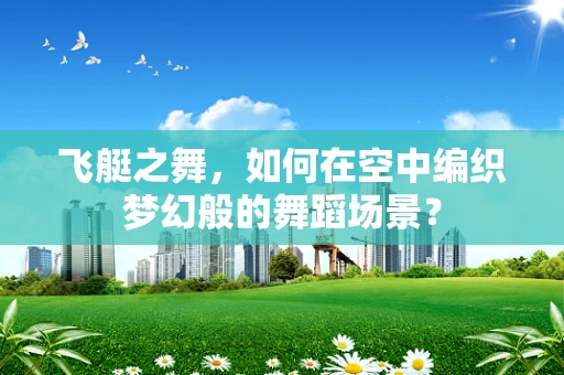 飞艇之舞，如何在空中编织梦幻般的舞蹈场景？