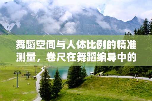 舞蹈空间与人体比例的精准测量，卷尺在舞蹈编导中的关键作用
