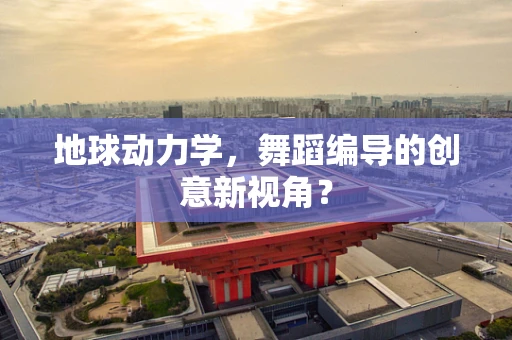 地球动力学，舞蹈编导的创意新视角？