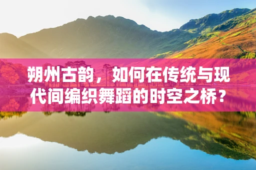 朔州古韵，如何在传统与现代间编织舞蹈的时空之桥？