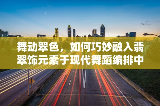 舞动翠色，如何巧妙融入翡翠饰元素于现代舞蹈编排中？
