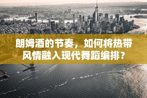 朗姆酒的节奏，如何将热带风情融入现代舞蹈编排？