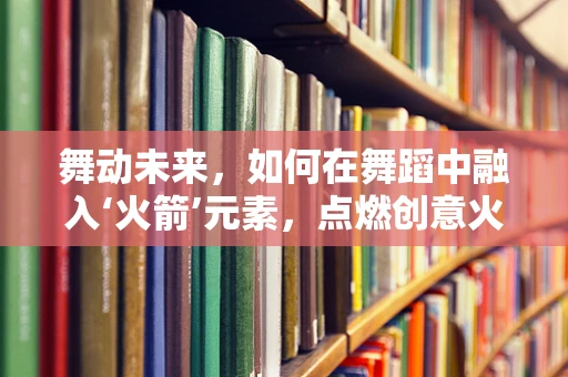 舞动未来，如何在舞蹈中融入‘火箭’元素，点燃创意火花？