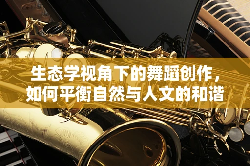 生态学视角下的舞蹈创作，如何平衡自然与人文的和谐共生？