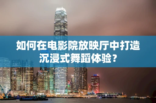 如何在电影院放映厅中打造沉浸式舞蹈体验？