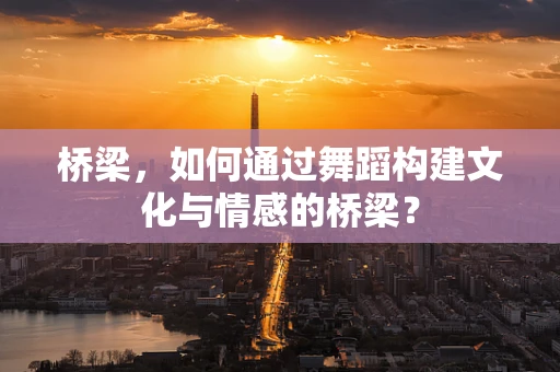 桥梁，如何通过舞蹈构建文化与情感的桥梁？