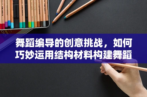 舞蹈编导的创意挑战，如何巧妙运用结构材料构建舞蹈的骨架？