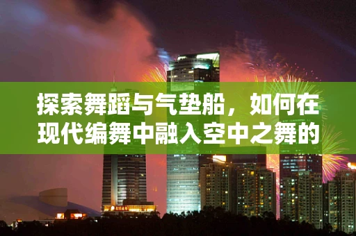 探索舞蹈与气垫船，如何在现代编舞中融入空中之舞的灵感？