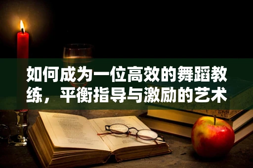 如何成为一位高效的舞蹈教练，平衡指导与激励的艺术？