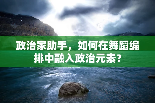 政治家助手，如何在舞蹈编排中融入政治元素？