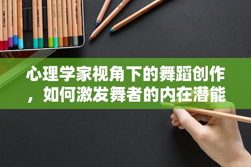 心理学家视角下的舞蹈创作，如何激发舞者的内在潜能？