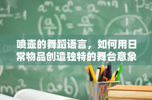 喷壶的舞蹈语言，如何用日常物品创造独特的舞台意象？