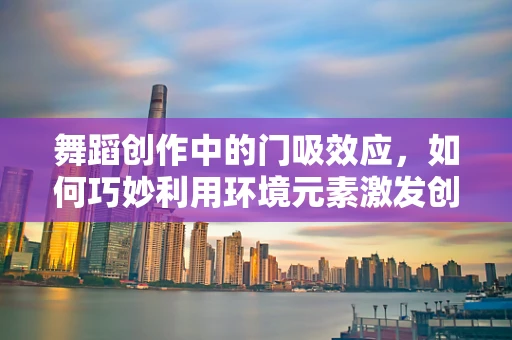 舞蹈创作中的门吸效应，如何巧妙利用环境元素激发创意？