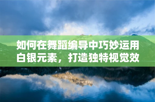 如何在舞蹈编导中巧妙运用白银元素，打造独特视觉效果？