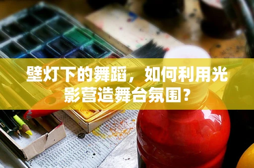 壁灯下的舞蹈，如何利用光影营造舞台氛围？