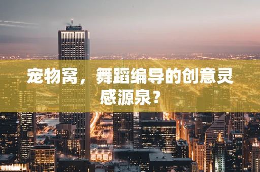 宠物窝，舞蹈编导的创意灵感源泉？
