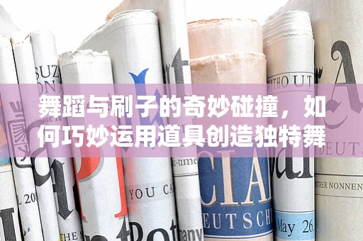 舞蹈与刷子的奇妙碰撞，如何巧妙运用道具创造独特舞台效果？