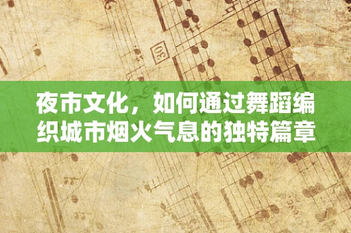 夜市文化，如何通过舞蹈编织城市烟火气息的独特篇章？