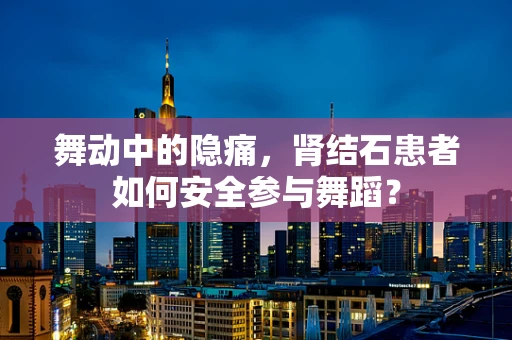 舞动中的隐痛，肾结石患者如何安全参与舞蹈？