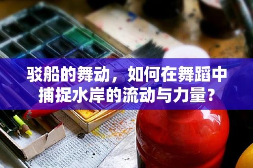 驳船的舞动，如何在舞蹈中捕捉水岸的流动与力量？