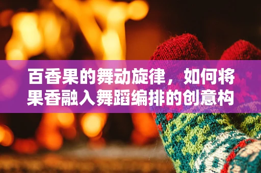 百香果的舞动旋律，如何将果香融入舞蹈编排的创意构思？