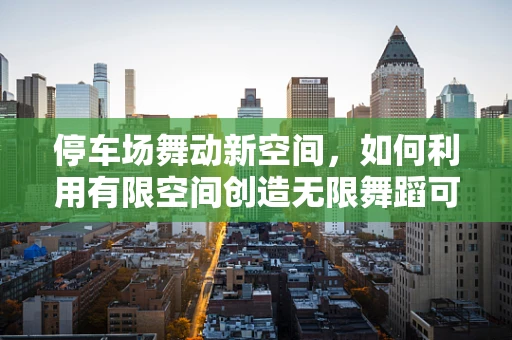停车场舞动新空间，如何利用有限空间创造无限舞蹈可能？