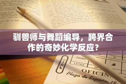 驯兽师与舞蹈编导，跨界合作的奇妙化学反应？