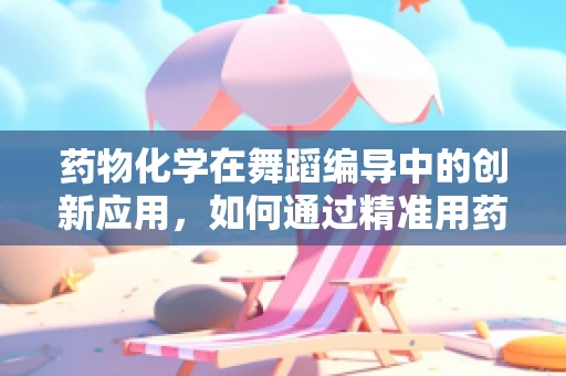 药物化学在舞蹈编导中的创新应用，如何通过精准用药提升舞蹈表现力？