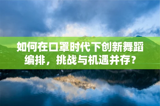 如何在口罩时代下创新舞蹈编排，挑战与机遇并存？