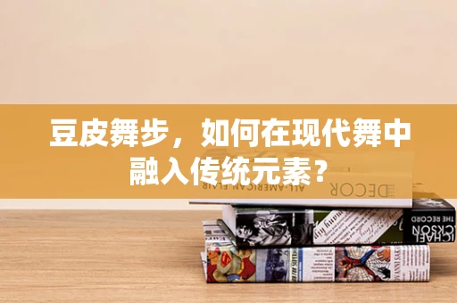 豆皮舞步，如何在现代舞中融入传统元素？