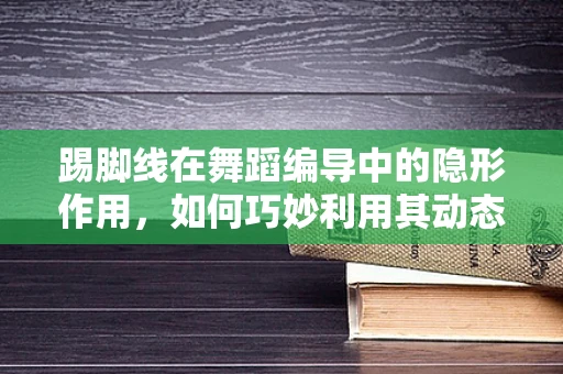踢脚线在舞蹈编导中的隐形作用，如何巧妙利用其动态特性增强舞台表现力？