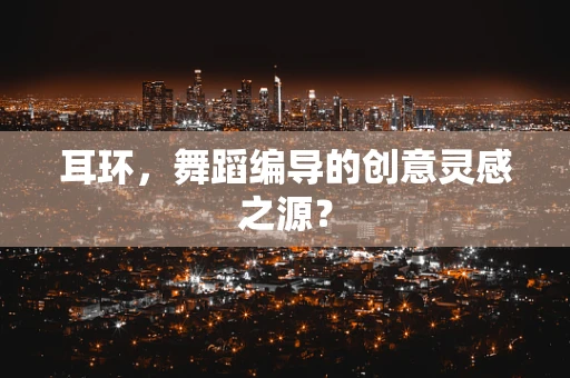 耳环，舞蹈编导的创意灵感之源？