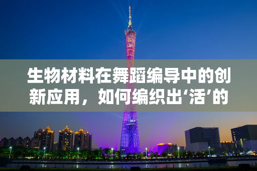 生物材料在舞蹈编导中的创新应用，如何编织出‘活’的舞台？