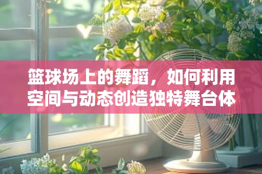 篮球场上的舞蹈，如何利用空间与动态创造独特舞台体验？