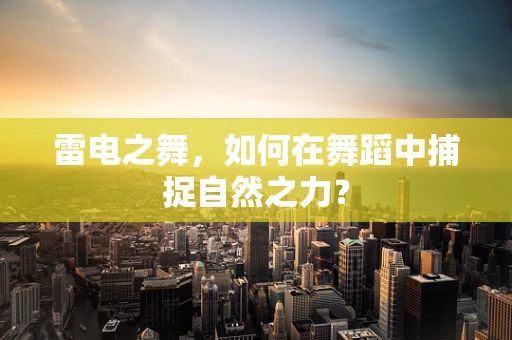 雷电之舞，如何在舞蹈中捕捉自然之力？