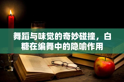 舞蹈与味觉的奇妙碰撞，白糖在编舞中的隐喻作用