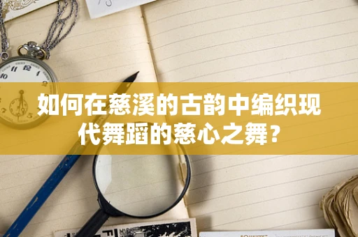 如何在慈溪的古韵中编织现代舞蹈的慈心之舞？