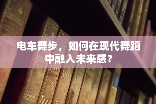 电车舞步，如何在现代舞蹈中融入未来感？