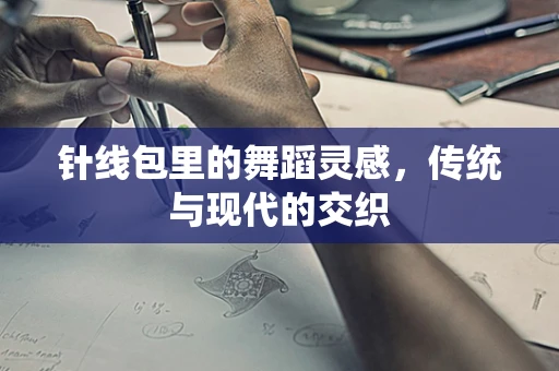 针线包里的舞蹈灵感，传统与现代的交织