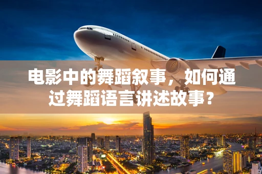 电影中的舞蹈叙事，如何通过舞蹈语言讲述故事？