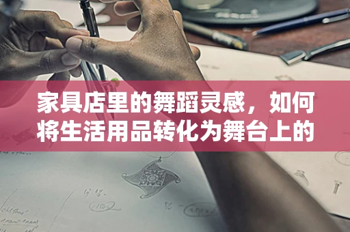 家具店里的舞蹈灵感，如何将生活用品转化为舞台上的动态元素？
