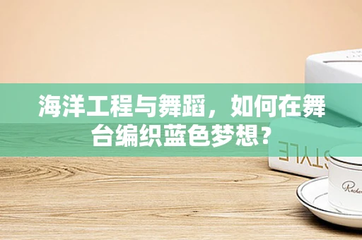 海洋工程与舞蹈，如何在舞台编织蓝色梦想？
